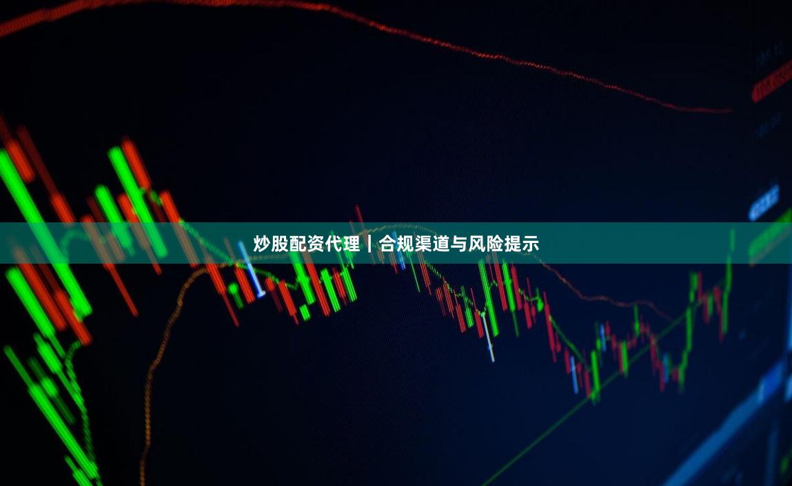 炒股配资代理｜合规渠道与风险提示