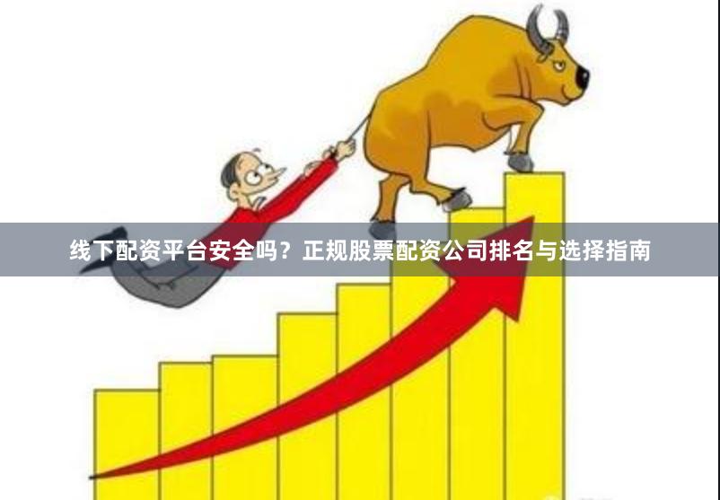线下配资平台安全吗？正规股票配资公司排名与选择指南