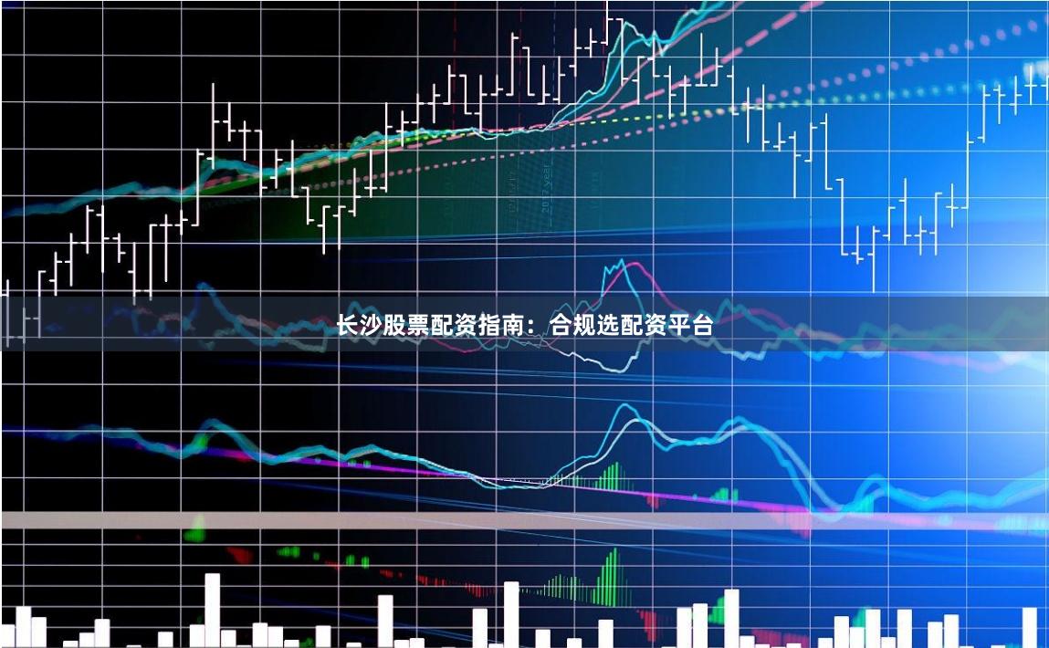 长沙股票配资指南：合规选配资平台