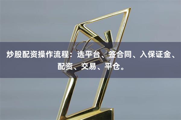炒股配资操作流程：选平台、签合同、入保证金、配资、交易、平仓。