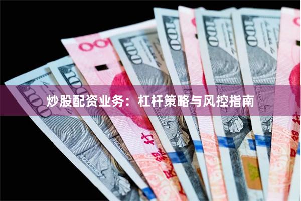 炒股配资业务:杠杆策略与风控指南