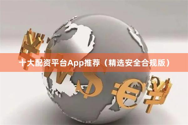 十大配资平台App推荐（精选安全合规版）