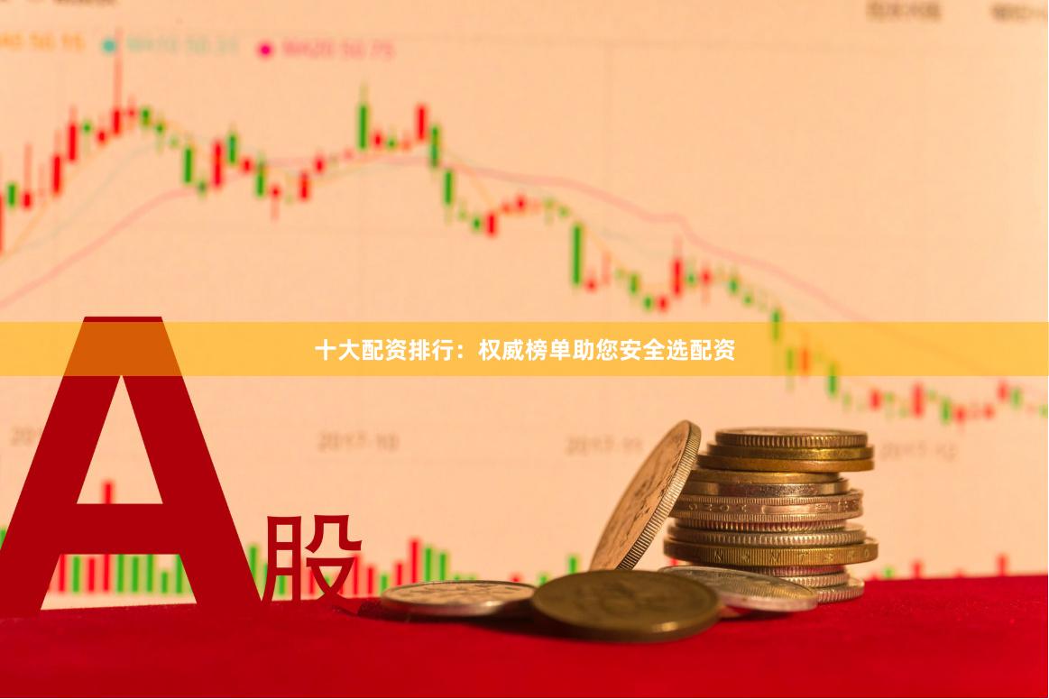 十大配资排行：权威榜单助您安全选配资