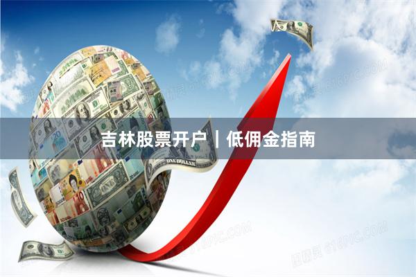 吉林股票开户｜低佣金指南
