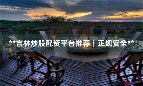 **吉林炒股配资平台推荐｜正规安全**