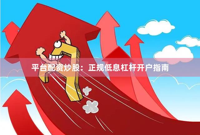 平台配资炒股：正规低息杠杆开户指南