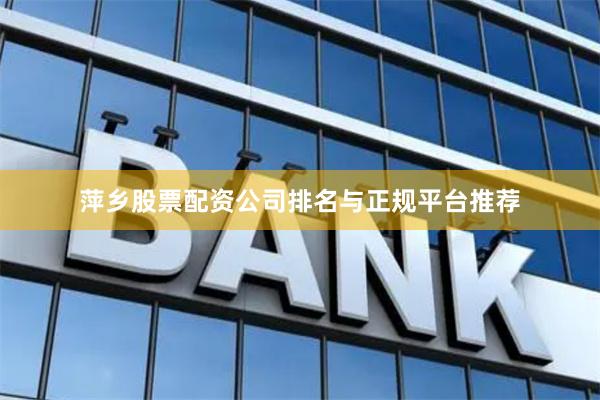 萍乡股票配资公司排名与正规平台推荐