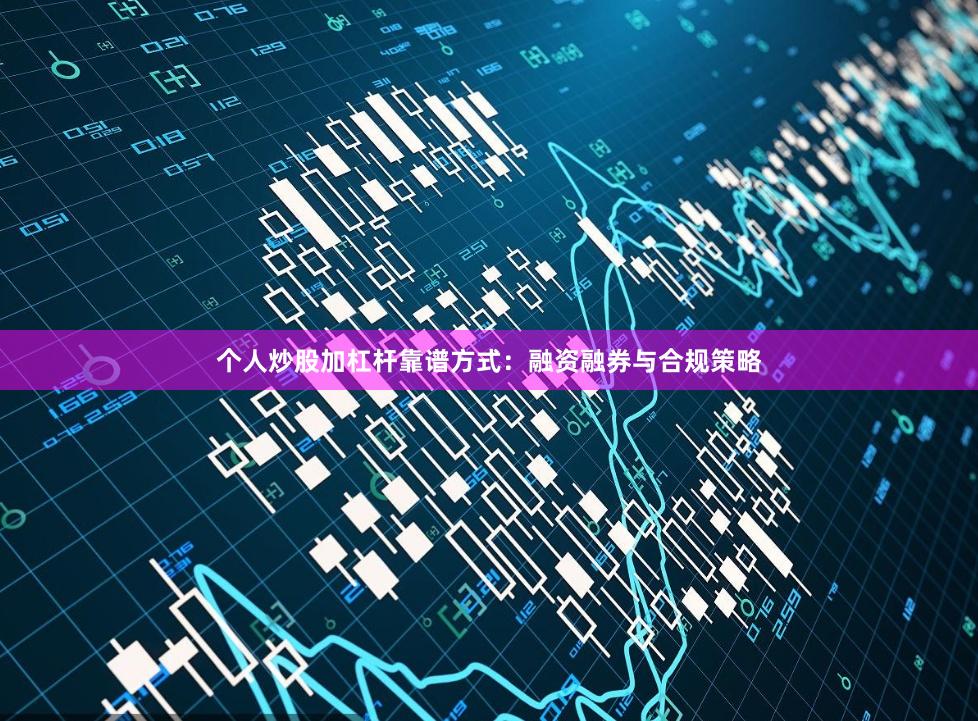 个人炒股加杠杆靠谱方式：融资融券与合规策略