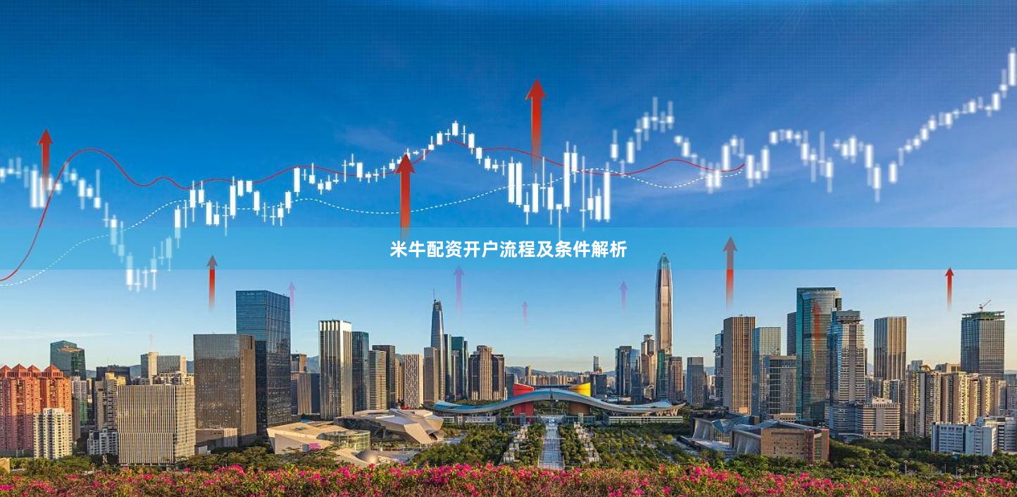 米牛配资开户流程及条件解析