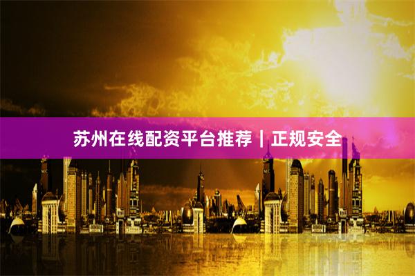 苏州在线配资平台推荐｜正规安全