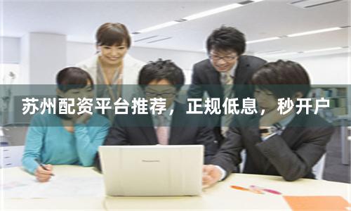苏州配资平台推荐，正规低息，秒开户