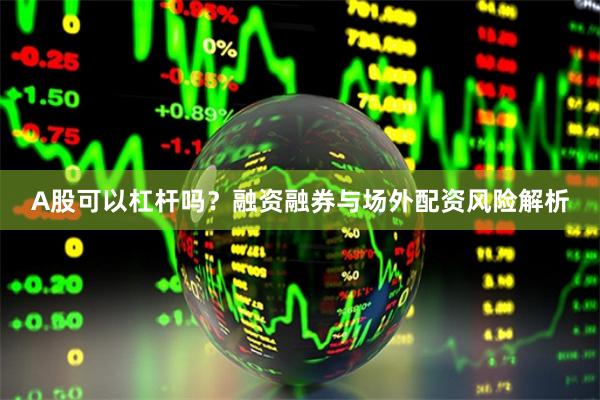 A股可以杠杆吗？融资融券与场外配资风险解析