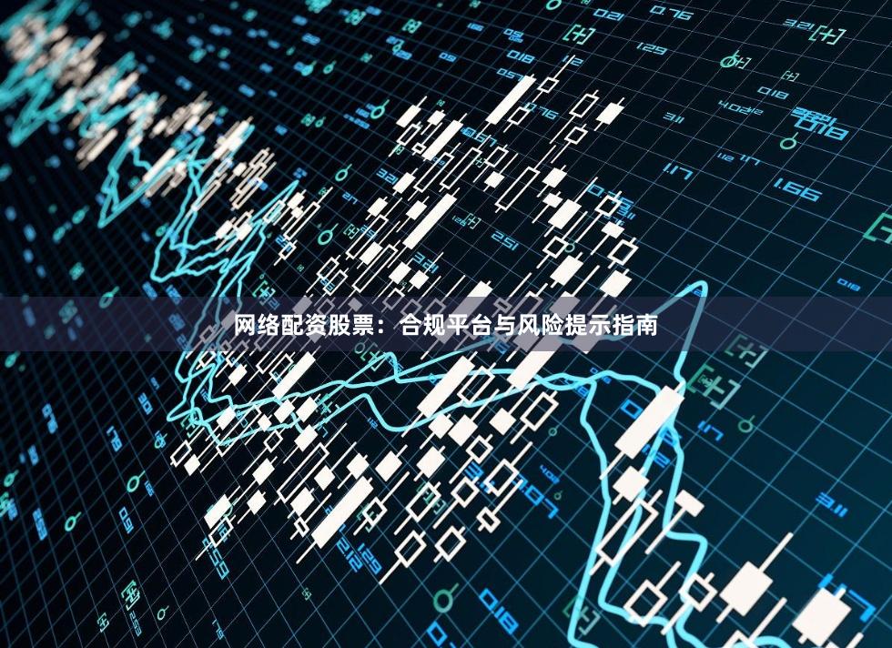 网络配资股票：合规平台与风险提示指南