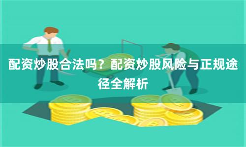 配资炒股合法吗?配资炒股风险与正规途径全解析