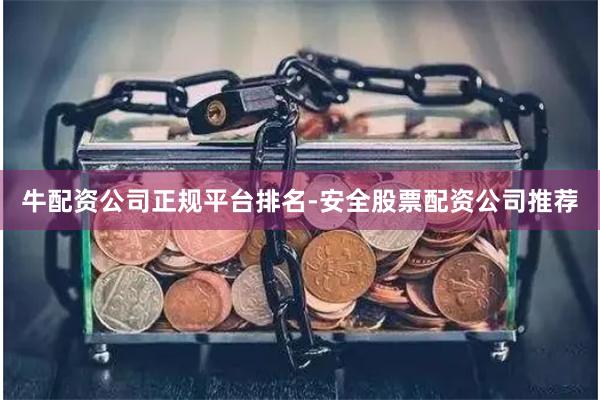 牛配资公司正规平台排名-安全股票配资公司推荐