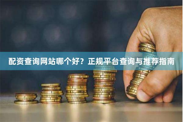 配资查询网站哪个好？正规平台查询与推荐指南