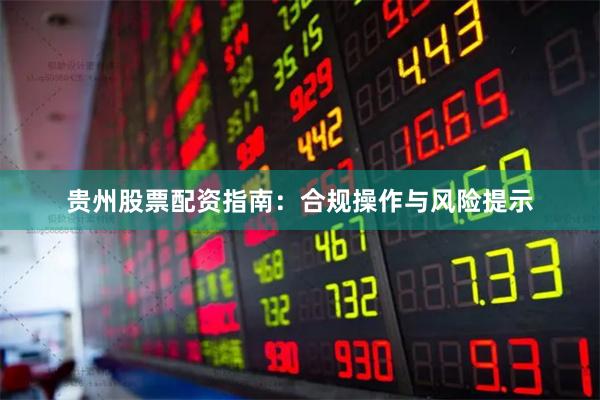 贵州股票配资指南：合规操作与风险提示