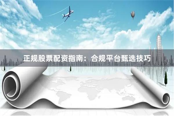正规股票配资指南：合规平台甄选技巧