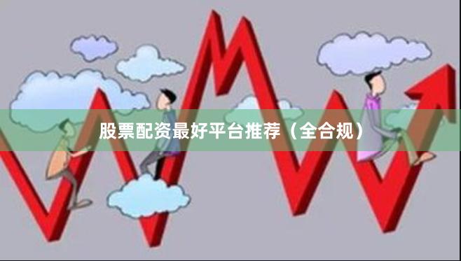 股票配资最好平台推荐（全合规）