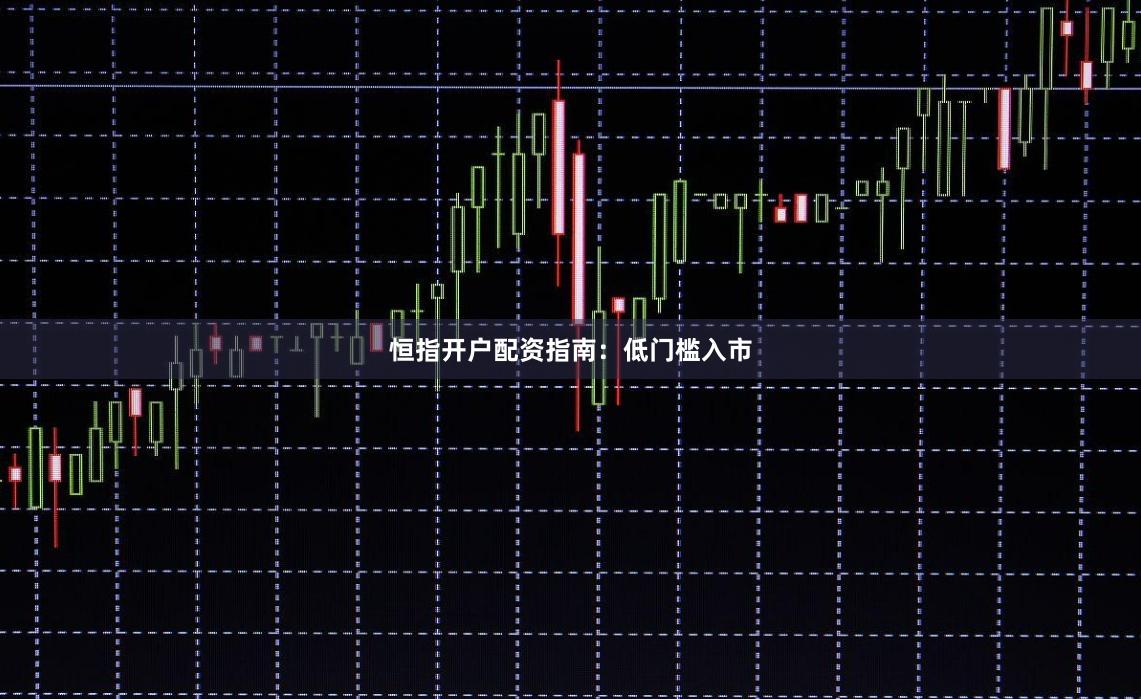 恒指开户配资指南：低门槛入市