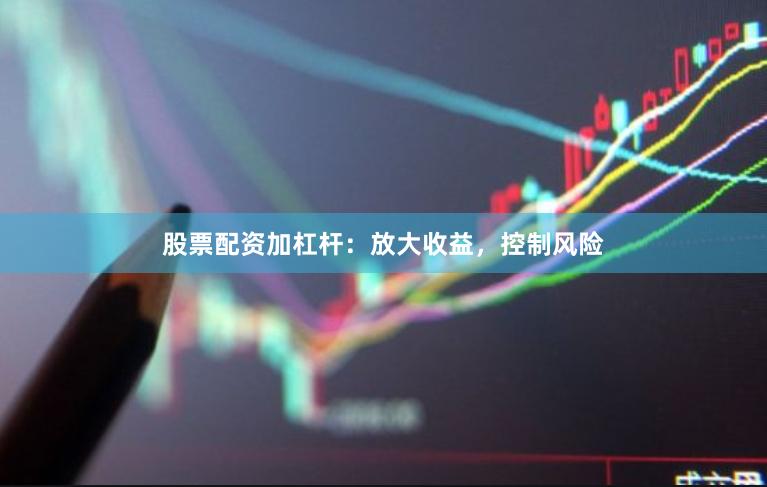 股票配资加杠杆：放大收益，控制风险