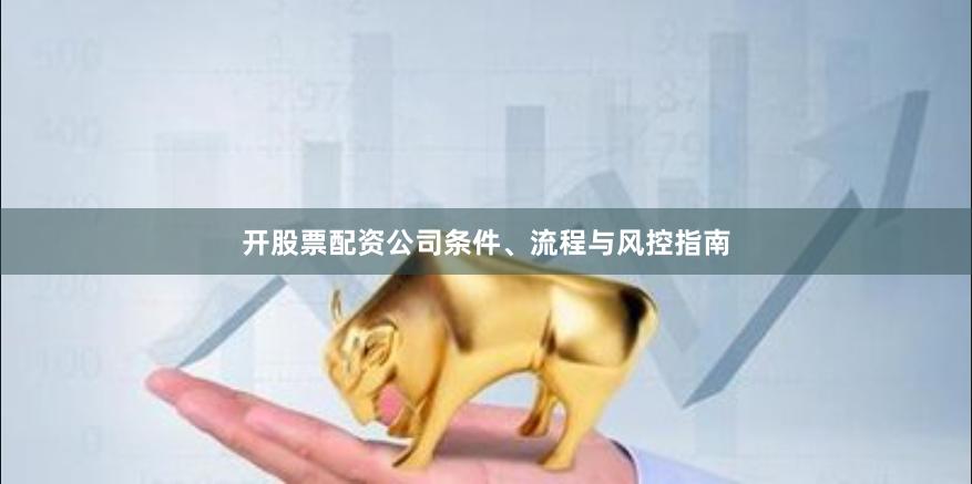开股票配资公司条件、流程与风控指南