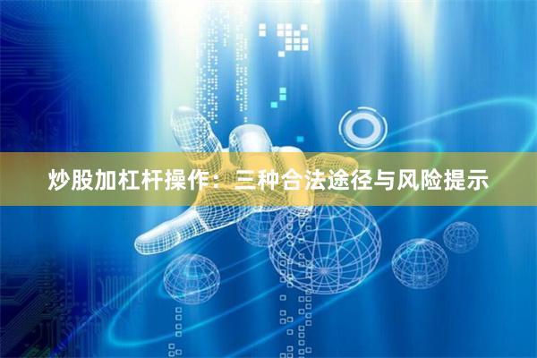 炒股加杠杆操作：三种合法途径与风险提示