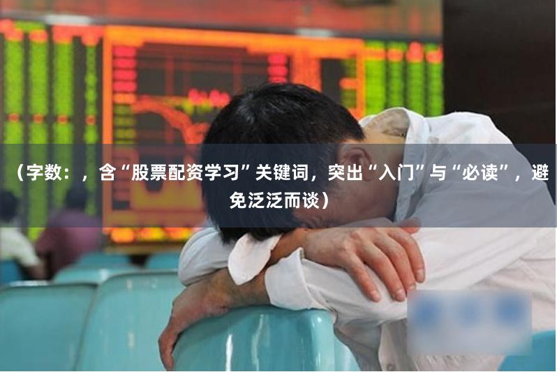 （字数：，含“股票配资学习”关键词，突出“入门”与“必读”，避免泛泛而谈）