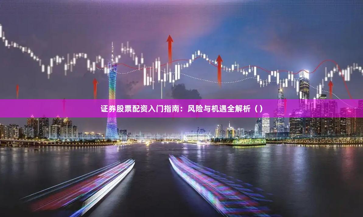 证券股票配资入门指南：风险与机遇全解析（）