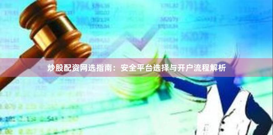 炒股配资网选指南：安全平台选择与开户流程解析