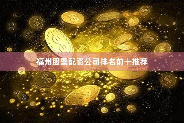 福州股票配资公司排名前十推荐