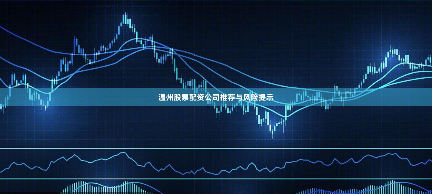 温州股票配资公司推荐与风险提示