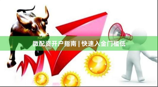 微配资开户指南 | 快速入金门槛低